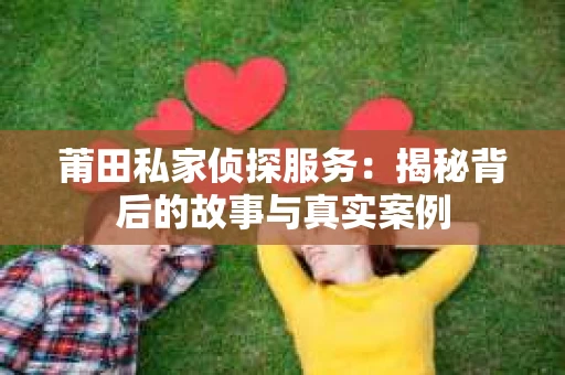 莆田私家侦探服务：揭秘背后的故事与真实案例