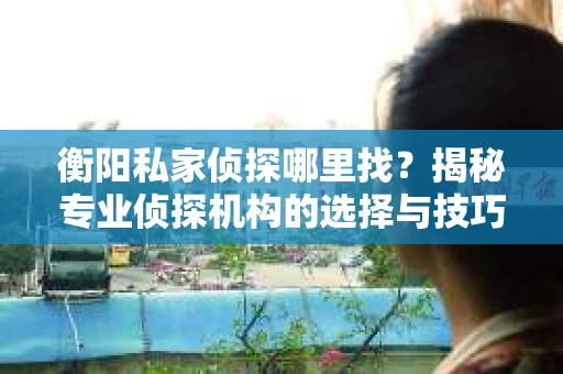 衡阳私家侦探哪里找？揭秘专业侦探机构的选择与技巧