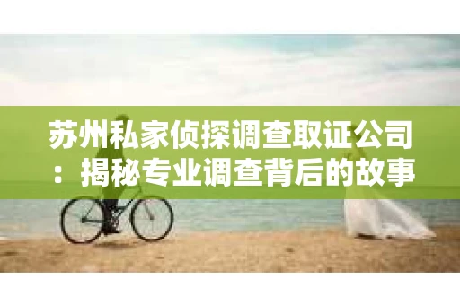 苏州私家侦探调查取证公司：揭秘专业调查背后的故事