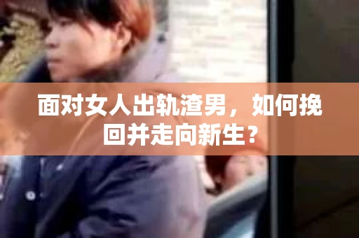 面对女人出轨渣男，如何挽回并走向新生？