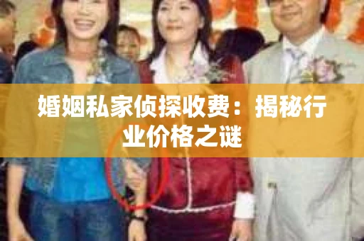 婚姻私家侦探收费：揭秘行业价格之谜