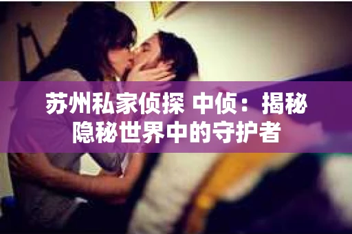 苏州私家侦探 中侦:揭秘隐秘世界中的守护者 苏州私家侦探 中侦:揭秘隐秘世界中的守护者