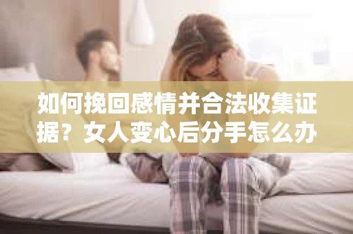 如何挽回感情并合法收集证据?女人变心后分手怎么办? 如何挽回感情并合法收集证据?女人变心后分手怎么办?
