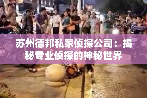 苏州德邦私家侦探公司：揭秘专业侦探的神秘世界