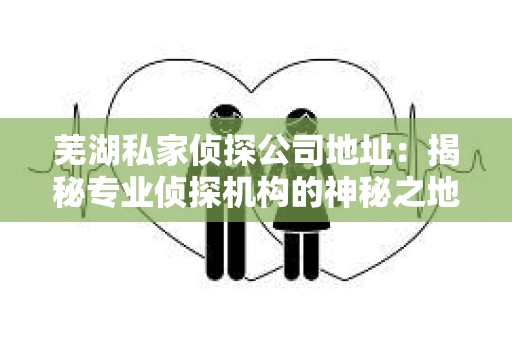 芜湖私家侦探公司地址：揭秘专业侦探机构的神秘之地