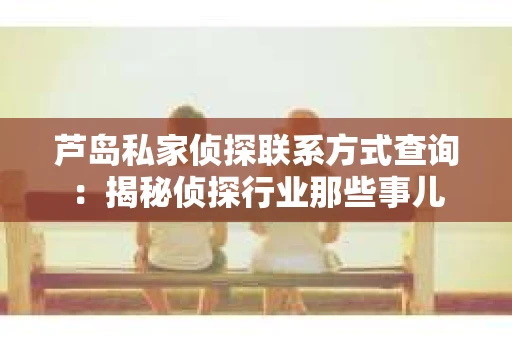 芦岛私家侦探联系方式查询：揭秘侦探行业那些事儿
