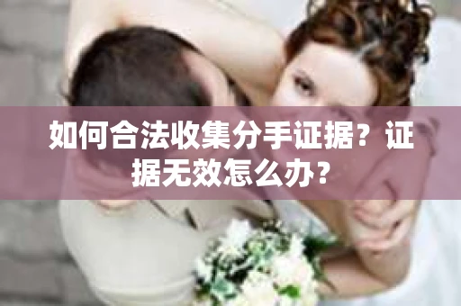 如何合法收集分手证据？证据无效怎么办？