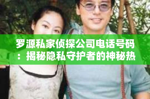 罗源私家侦探公司电话号码：揭秘隐私守护者的神秘热线