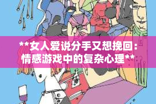 **女人爱说分手又想挽回：情感游戏中的复杂心理**