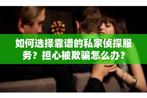 如何选择靠谱的私家侦探服务？担心被欺骗怎么办？