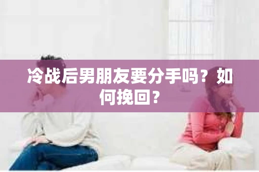 冷战后男朋友要分手吗？如何挽回？