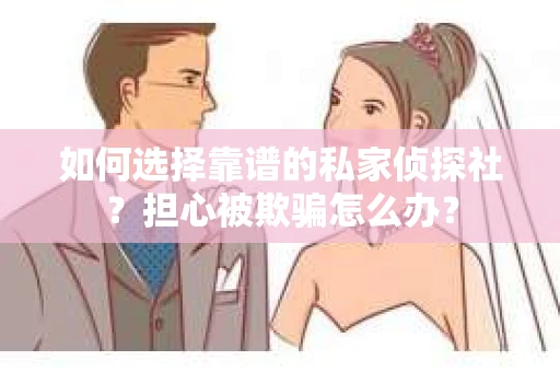 如何选择靠谱的私家侦探社？担心被欺骗怎么办？