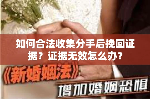 如何合法收集分手后挽回证据？证据无效怎么办？