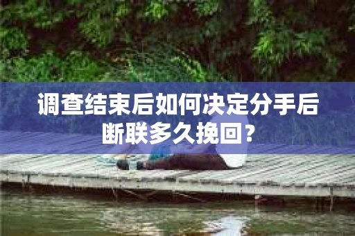 调查结束后如何决定分手后断联多久挽回? 调查结束后如何决定分手后断联多久挽回?