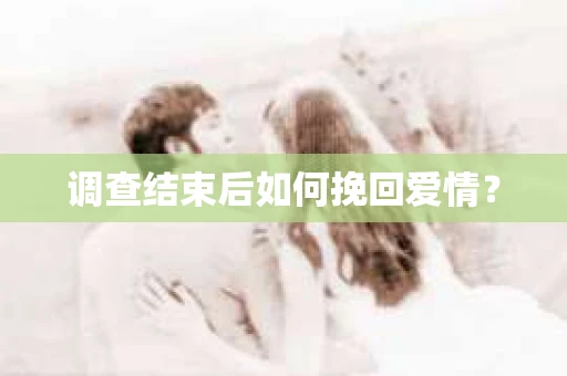 调查结束后如何挽回爱情？