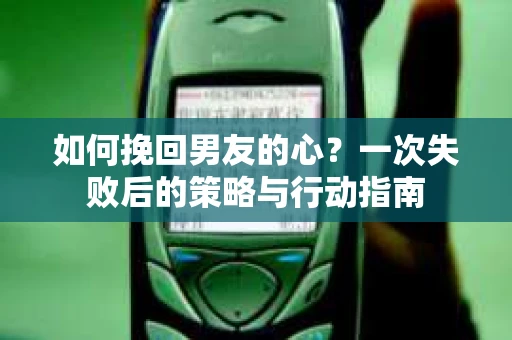 如何挽回男友的心？一次失败后的策略与行动指南