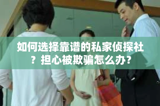 如何选择靠谱的私家侦探社？担心被欺骗怎么办？