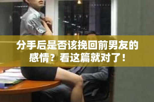 分手后是否该挽回前男友的感情？看这篇就对了！