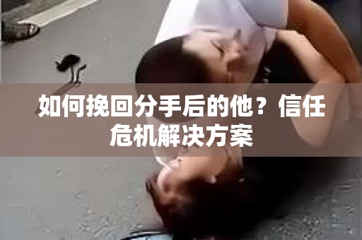 如何挽回分手后的他?信任危机解决方案 如何挽回分手后的他?信任危机解决方案