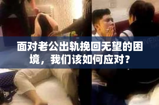 面对老公出轨挽回无望的困境，我们该如何应对？