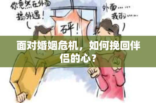 面对婚姻危机,如何挽回伴侣的心? 面对婚姻危机,如何挽回伴侣的心?