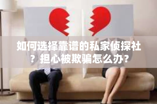 如何选择靠谱的私家侦探社?担心被欺骗怎么办? 如何选择靠谱的私家侦探社?担心被欺骗怎么办?