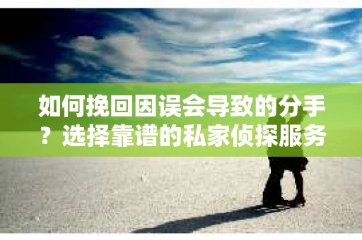 如何挽回因误会导致的分手？选择靠谱的私家侦探服务指南