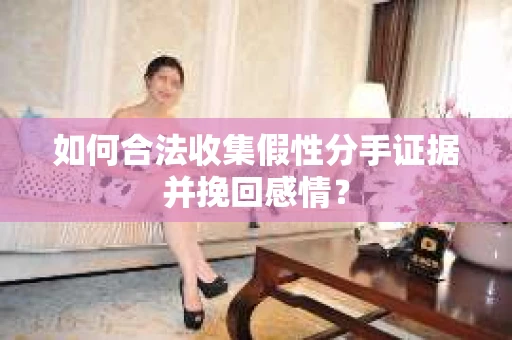 如何合法收集假性分手证据并挽回感情？