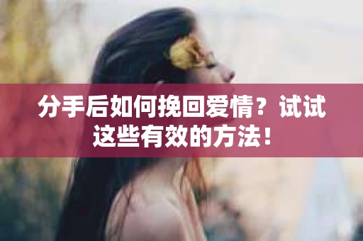 分手后如何挽回爱情?试试这些有效的方法! 分手后如何挽回爱情?试试这些有效的方法!