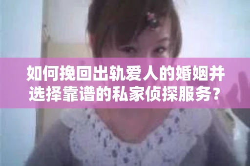 如何挽回出轨爱人的婚姻并选择靠谱的私家侦探服务？