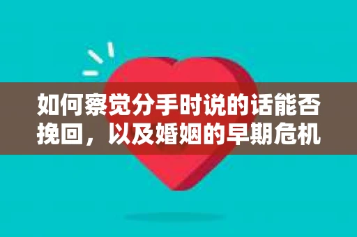 如何察觉分手时说的话能否挽回,以及婚姻的早期危机信号? 如何察觉分手时说的话能否挽回,以及婚姻的早期危机信号?