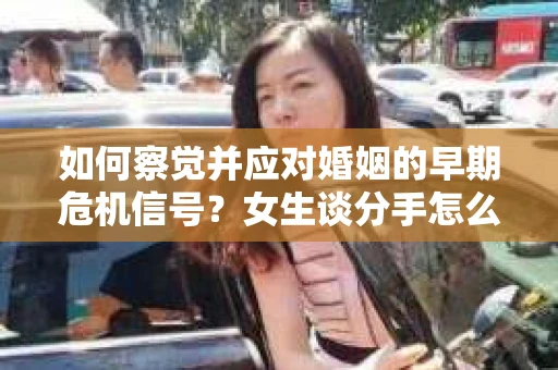 如何察觉并应对婚姻的早期危机信号?女生谈分手怎么挽回 如何察觉并应对婚姻的早期危机信号?女生谈分手怎么挽回