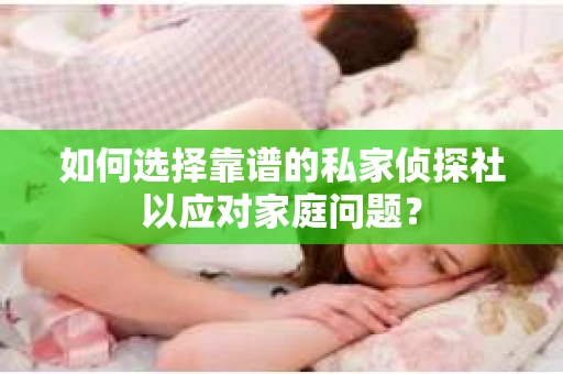 如何选择靠谱的私家侦探社以应对家庭问题? 如何选择靠谱的私家侦探社以应对家庭问题?