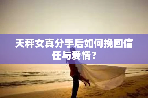 天秤女真分手后如何挽回信任与爱情？
