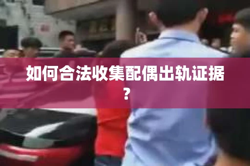 如何合法收集配偶出轨证据？
