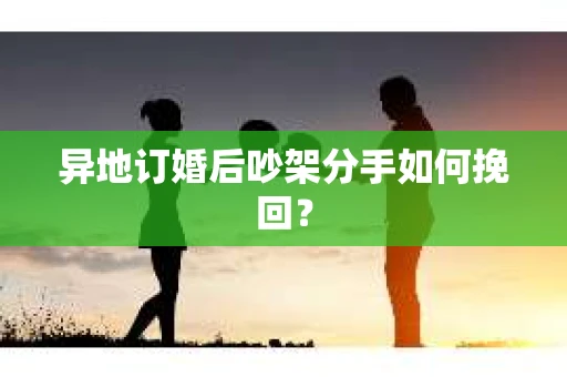 异地订婚后吵架分手如何挽回？