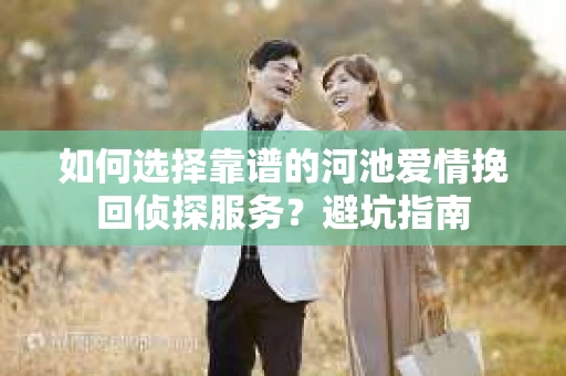 如何选择靠谱的河池爱情挽回侦探服务？避坑指南