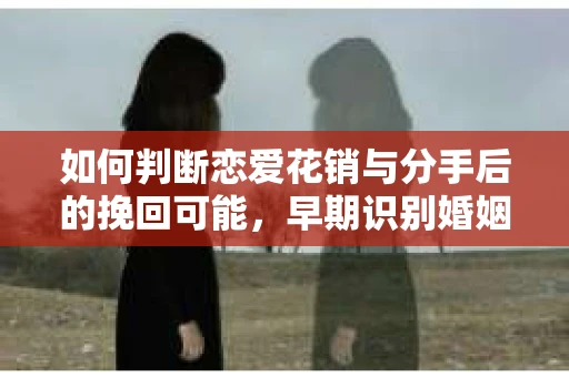 如何判断恋爱花销与分手后的挽回可能,早期识别婚姻危机的关键信号 如何判断恋爱花销与分手后的挽回可能,早期识别婚姻危机的关键信号