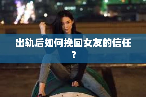 出轨后如何挽回女友的信任？