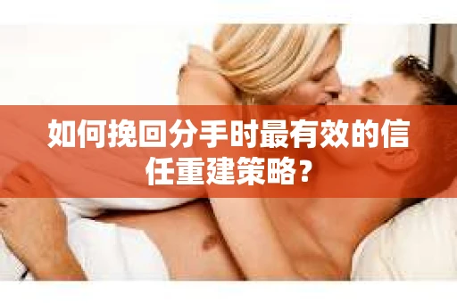如何挽回分手时最有效的信任重建策略？