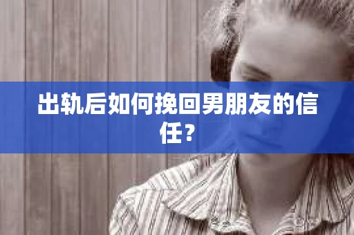出轨后如何挽回男朋友的信任? 出轨后如何挽回男朋友的信任?