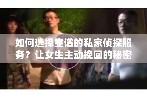 如何选择靠谱的私家侦探服务？让女生主动挽回的秘密武器怎么办？