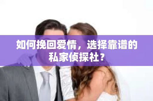 如何挽回爱情,选择靠谱的私家侦探社? 如何挽回爱情,选择靠谱的私家侦探社?