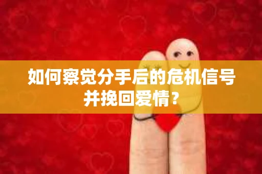 如何察觉分手后的危机信号并挽回爱情？