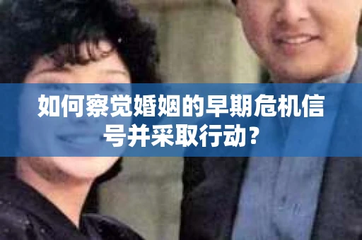 如何察觉婚姻的早期危机信号并采取行动？