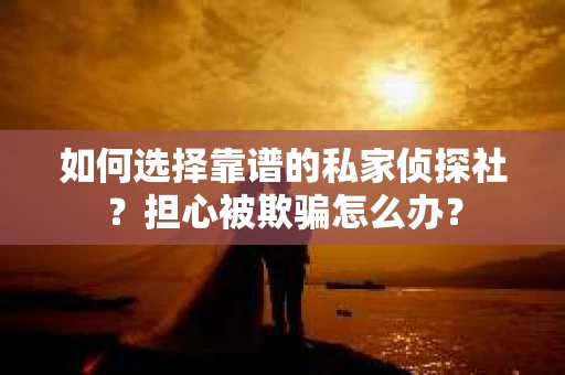 如何选择靠谱的私家侦探社?担心被欺骗怎么办? 如何选择靠谱的私家侦探社?担心被欺骗怎么办?