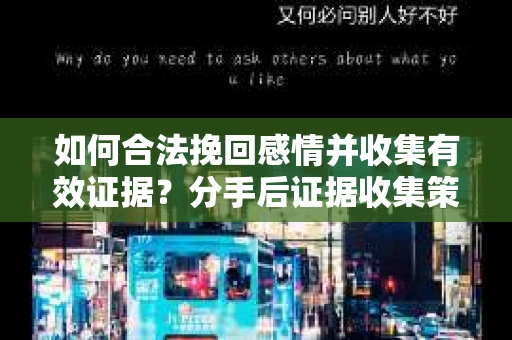 如何合法挽回感情并收集有效证据？分手后证据收集策略