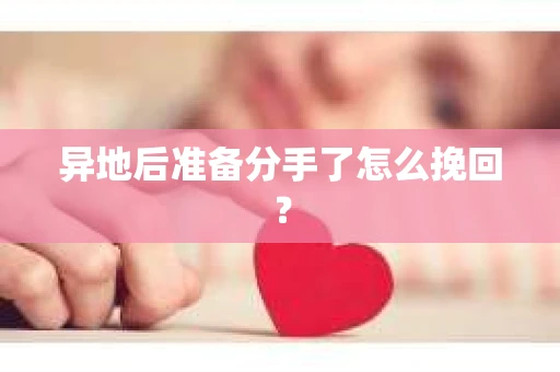 异地后准备分手了怎么挽回？