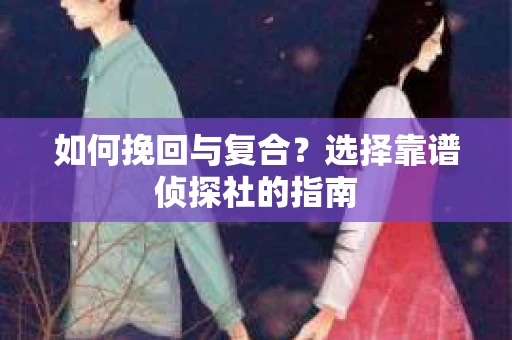 如何挽回与复合?选择靠谱侦探社的指南 如何挽回与复合?选择靠谱侦探社的指南