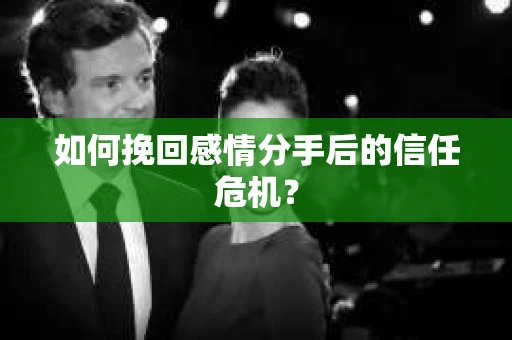 如何挽回感情分手后的信任危机? 如何挽回感情分手后的信任危机?